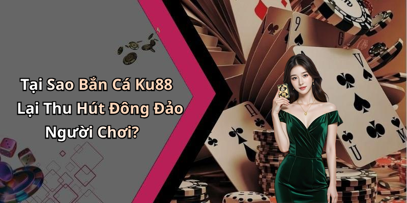 Tại Sao Bắn Cá Ku88 Lại Thu Hút Đông Đảo Người Chơi?