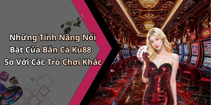 Những Tính Năng Nổi Bật Của Bắn Cá Ku88 So Với Các Trò Chơi Khác