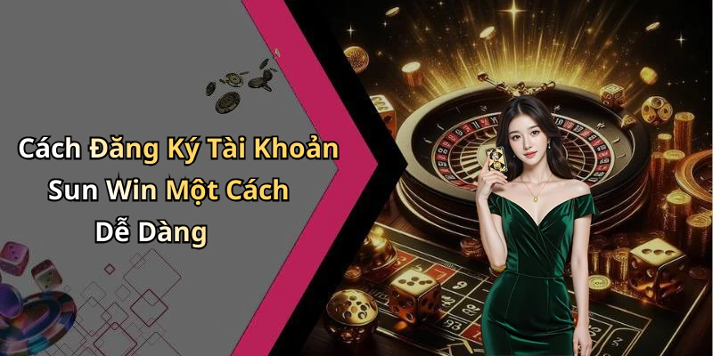 Cách Đăng Ký Tài Khoản Sun Win Một Cách Dễ Dàng