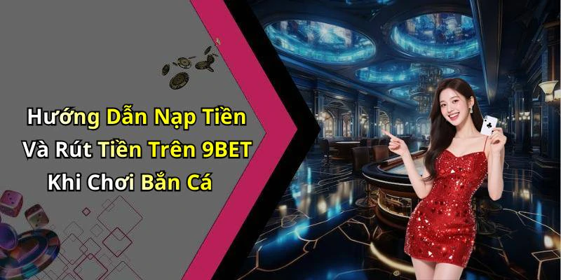 Hướng Dẫn Nạp Tiền Và Rút Tiền Trên 9BET Khi Chơi Bắn Cá