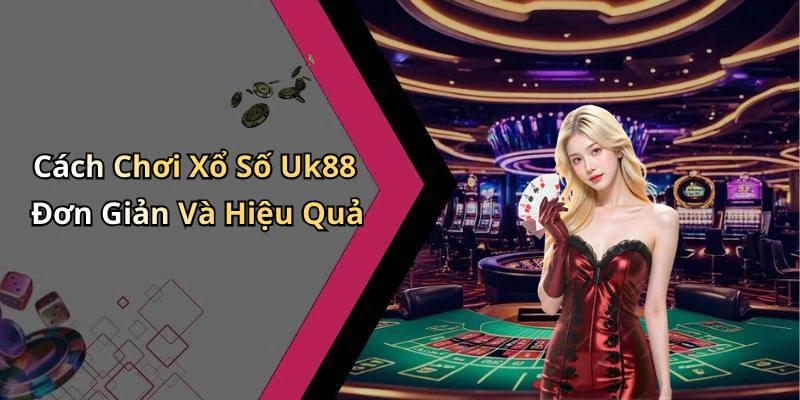 Cách Chơi Xổ Số Uk88 Đơn Giản Và Hiệu Quả