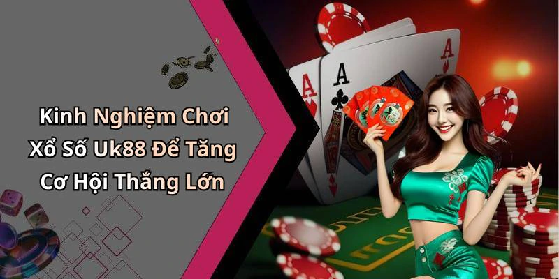 Kinh Nghiệm Chơi Xổ Số Uk88 Để Tăng Cơ Hội Thắng Lớn