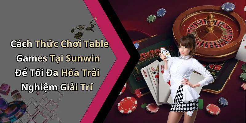 Cách Thức Chơi Table Games Tại Sunwin Để Tối Đa Hóa Trải Nghiệm Giải Trí