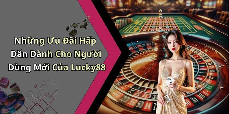 Những Ưu Đãi Hấp Dẫn Dành Cho Người Dùng Mới Của Lucky88