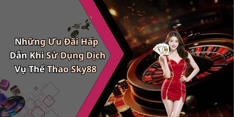 Những Ưu Đãi Hấp Dẫn Khi Sử Dụng Dịch Vụ Thể Thao Sky88
