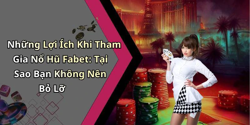 Những Lợi Ích Khi Tham Gia Nổ Hũ Fabet: Tại Sao Bạn Không Nên Bỏ Lỡ
