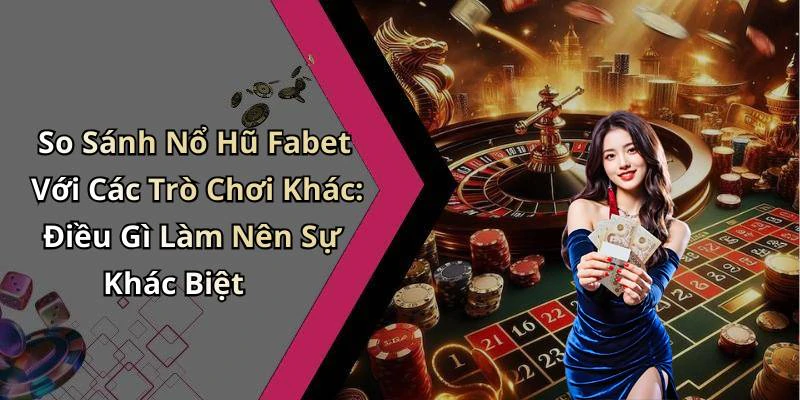 So Sánh Nổ Hũ Fabet Với Các Trò Chơi Khác: Điều Gì Làm Nên Sự Khác Biệt
