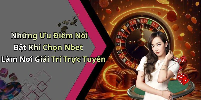 Những Ưu Điểm Nổi Bật Khi Chọn Nbet Làm Nơi Giải Trí Trực Tuyến