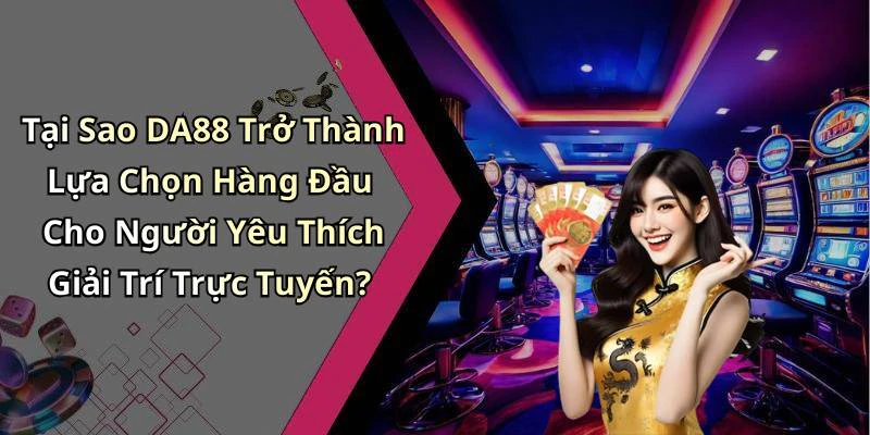 Tại Sao DA88 Trở Thành Lựa Chọn Hàng Đầu Cho Người Yêu Thích Giải Trí Trực Tuyến?