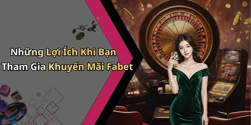 Những Lợi Ích Khi Bạn Tham Gia Khuyến Mãi Fabet